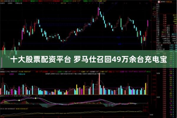十大股票配资平台 罗马仕召回49万余台充电宝