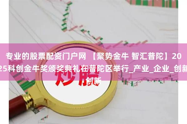 专业的股票配资门户网 【聚势金牛 智汇普陀】2025科创金牛奖颁奖典礼在普陀区举行_产业_企业_创新